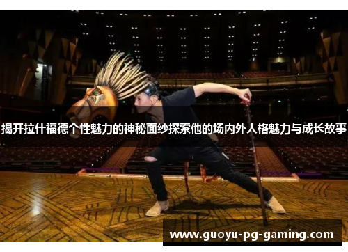 揭开拉什福德个性魅力的神秘面纱探索他的场内外人格魅力与成长故事