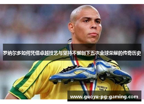 罗纳尔多如何凭借卓越技艺与坚持不懈创下五次金球荣耀的传奇历史