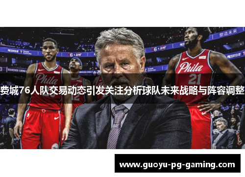 费城76人队交易动态引发关注分析球队未来战略与阵容调整