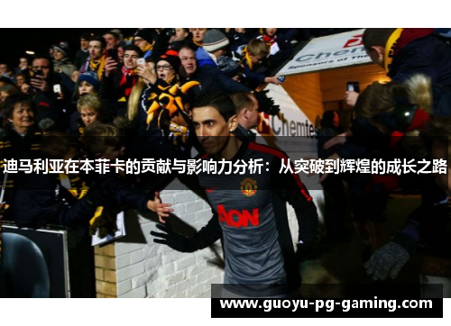 迪马利亚在本菲卡的贡献与影响力分析:从突破到辉煌的成长之路