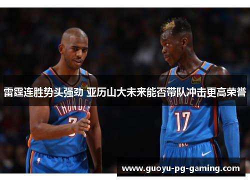 雷霆连胜势头强劲 亚历山大未来能否带队冲击更高荣誉