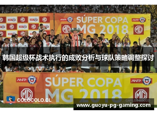 韩国超级杯战术执行的成败分析与球队策略调整探讨 韩国超级杯战术执行的成败分析与球队策略调整探讨