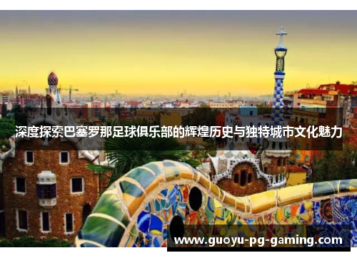 深度探索巴塞罗那足球俱乐部的辉煌历史与独特城市文化魅力