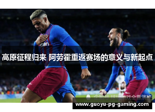 高原征程归来 阿劳霍重返赛场的意义与新起点
