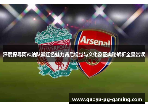 深度探寻阿森纳队徽红色魅力背后视觉与文化象征奥秘解析全景赏读