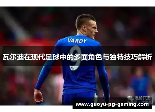瓦尔迪在现代足球中的多面角色与独特技巧解析
