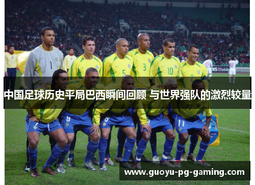 中国足球历史平局巴西瞬间回顾 与世界强队的激烈较量
