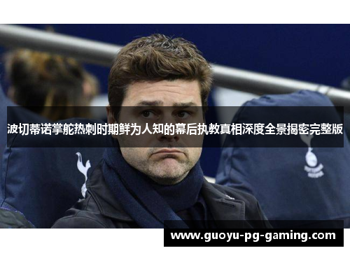 波切蒂诺掌舵热刺时期鲜为人知的幕后执教真相深度全景揭密完整版