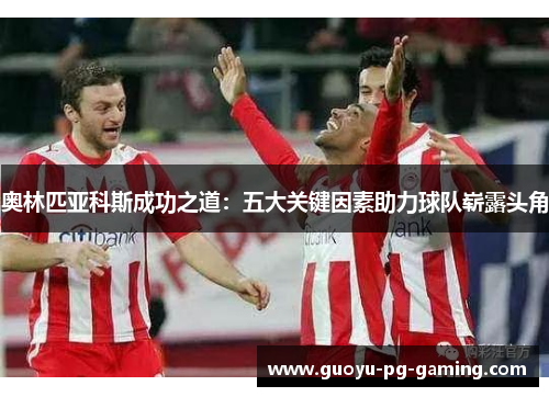 奥林匹亚科斯成功之道:五大关键因素助力球队崭露头角 奥林匹亚科斯成功之道:五大关键因素助力球队崭露头角