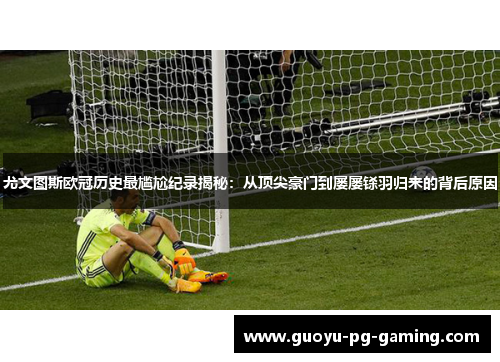 尤文图斯欧冠历史最尴尬纪录揭秘：从顶尖豪门到屡屡铩羽归来的背后原因