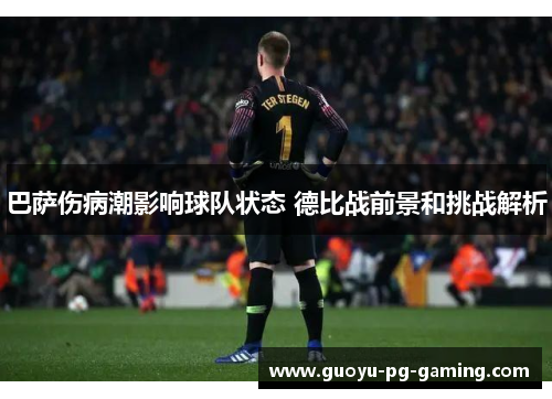 巴萨伤病潮影响球队状态 德比战前景和挑战解析