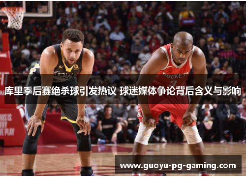 库里季后赛绝杀球引发热议 球迷媒体争论背后含义与影响 库里季后赛绝杀球引发热议 球迷媒体争论背后含义与影响