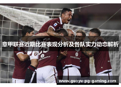 意甲联赛近期比赛表现分析及各队实力动态解析