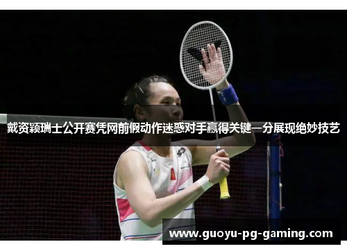 戴资颖瑞士公开赛凭网前假动作迷惑对手赢得关键一分展现绝妙技艺 戴资颖瑞士公开赛凭网前假动作迷惑对手赢得关键一分展现绝妙技艺