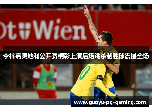 李梓嘉奥地利公开赛精彩上演后场跳杀制胜球震撼全场