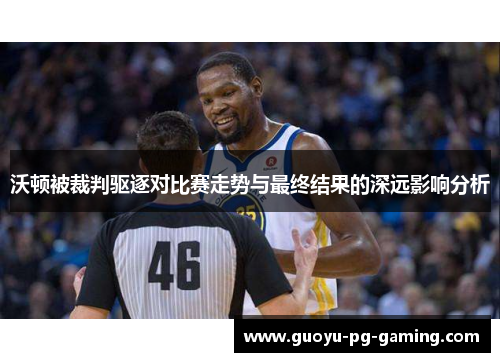 沃顿被裁判驱逐对比赛走势与最终结果的深远影响分析 沃顿被裁判驱逐对比赛走势与最终结果的深远影响分析