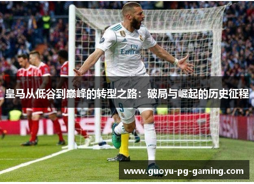 皇马从低谷到巅峰的转型之路：破局与崛起的历史征程