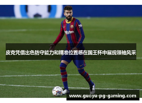 皮克凭借出色防守能力和精准位置感在国王杯中展现领袖风采