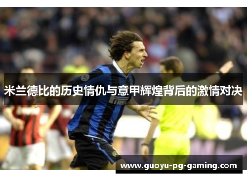 米兰德比的历史情仇与意甲辉煌背后的激情对决