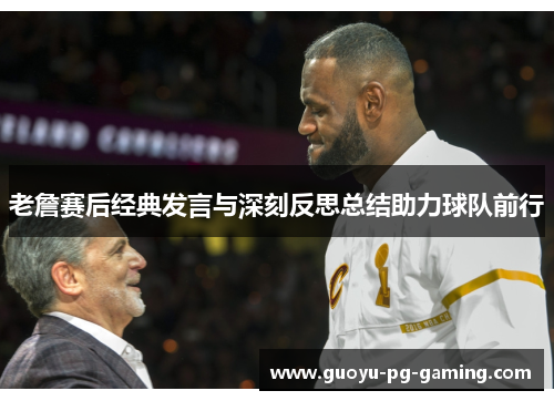 老詹赛后经典发言与深刻反思总结助力球队前行 老詹赛后经典发言与深刻反思总结助力球队前行
