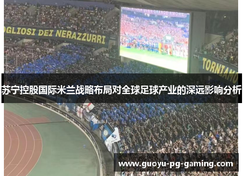 苏宁控股国际米兰战略布局对全球足球产业的深远影响分析 苏宁控股国际米兰战略布局对全球足球产业的深远影响分析