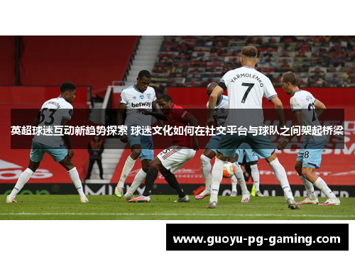 英超球迷互动新趋势探索 球迷文化如何在社交平台与球队之间架起桥梁 英超球迷互动新趋势探索 球迷文化如何在社交平台与球队之间架起桥梁