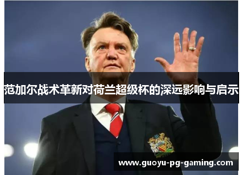 范加尔战术革新对荷兰超级杯的深远影响与启示 范加尔战术革新对荷兰超级杯的深远影响与启示