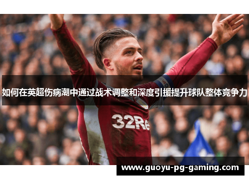 如何在英超伤病潮中通过战术调整和深度引援提升球队整体竞争力 如何在英超伤病潮中通过战术调整和深度引援提升球队整体竞争力