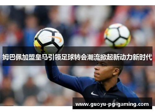 姆巴佩加盟皇马引领足球转会潮流掀起新动力新时代 姆巴佩加盟皇马引领足球转会潮流掀起新动力新时代