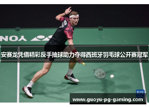安赛龙凭借精彩反手抽球助力夺得西班牙羽毛球公开赛冠军
