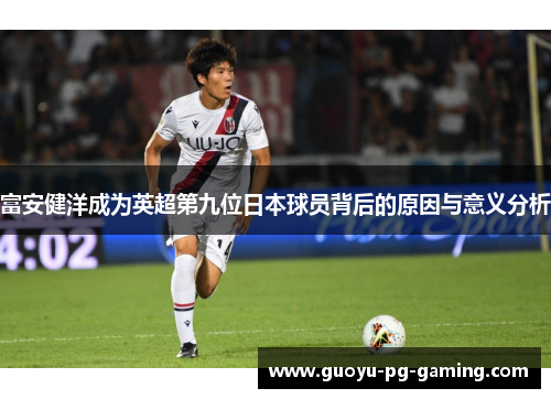 富安健洋成为英超第九位日本球员背后的原因与意义分析 富安健洋成为英超第九位日本球员背后的原因与意义分析