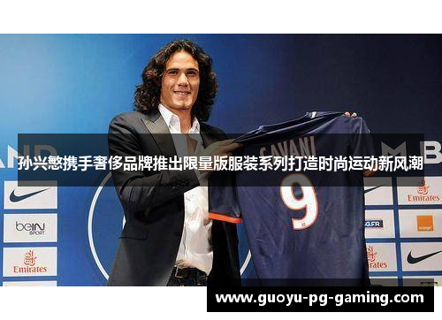 孙兴慜携手奢侈品牌推出限量版服装系列打造时尚运动新风潮 孙兴慜携手奢侈品牌推出限量版服装系列打造时尚运动新风潮