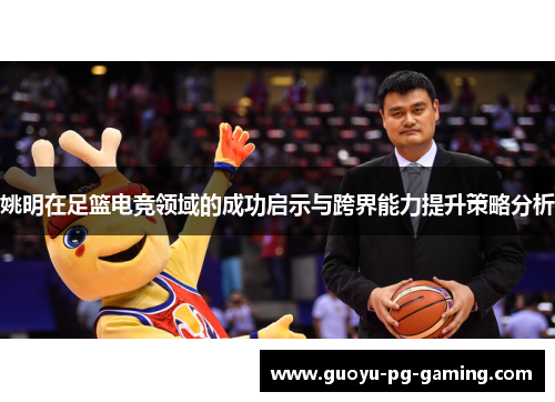 姚明在足篮电竞领域的成功启示与跨界能力提升策略分析 姚明在足篮电竞领域的成功启示与跨界能力提升策略分析