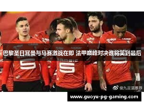 巴黎圣日耳曼与马赛激战在即 法甲巅峰对决谁将笑到最后 巴黎圣日耳曼与马赛激战在即 法甲巅峰对决谁将笑到最后
