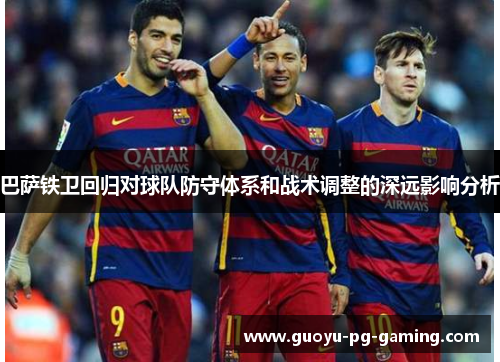 巴萨铁卫回归对球队防守体系和战术调整的深远影响分析 巴萨铁卫回归对球队防守体系和战术调整的深远影响分析