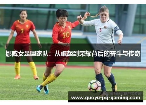 挪威女足国家队：从崛起到荣耀背后的奋斗与传奇