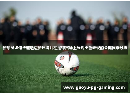 新球员如何快速适应新环境并在足球赛场上展现出色表现的关键因素分析 新球员如何快速适应新环境并在足球赛场上展现出色表现的关键因素分析