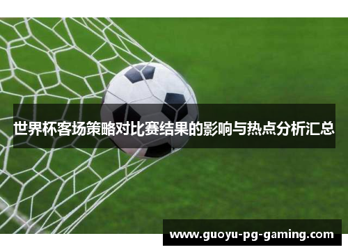 世界杯客场策略对比赛结果的影响与热点分析汇总 世界杯客场策略对比赛结果的影响与热点分析汇总