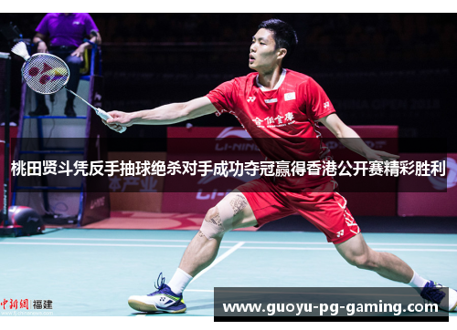 桃田贤斗凭反手抽球绝杀对手成功夺冠赢得香港公开赛精彩胜利