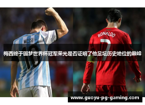 梅西终于圆梦世界杯冠军荣光是否证明了他足坛历史地位的巅峰 梅西终于圆梦世界杯冠军荣光是否证明了他足坛历史地位的巅峰