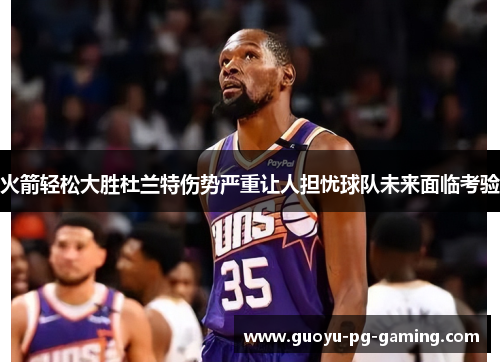 火箭轻松大胜杜兰特伤势严重让人担忧球队未来面临考验 火箭轻松大胜杜兰特伤势严重让人担忧球队未来面临考验