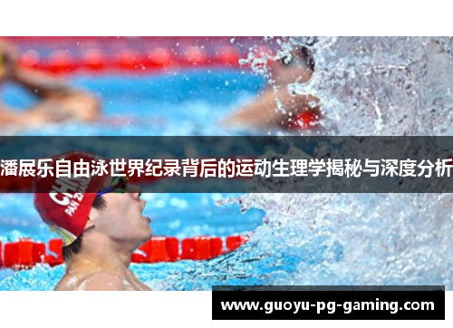 潘展乐自由泳世界纪录背后的运动生理学揭秘与深度分析 潘展乐自由泳世界纪录背后的运动生理学揭秘与深度分析