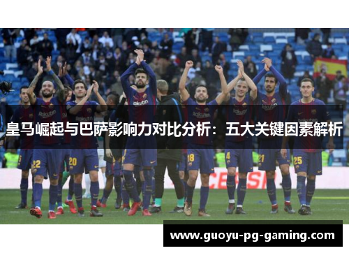 皇马崛起与巴萨影响力对比分析：五大关键因素解析