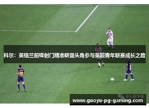 科尔:英格兰前锋射门精准崭露头角参与英超青年联赛成长之路 科尔:英格兰前锋射门精准崭露头角参与英超青年联赛成长之路