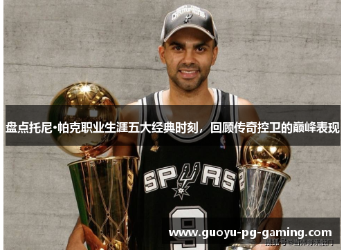 盘点托尼·帕克职业生涯五大经典时刻,回顾传奇控卫的巅峰表现 盘点托尼·帕克职业生涯五大经典时刻,回顾传奇控卫的巅峰表现