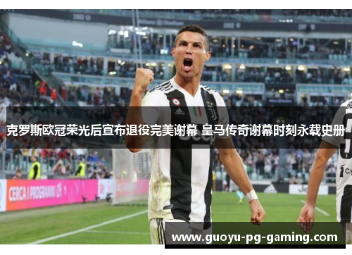 克罗斯欧冠荣光后宣布退役完美谢幕 皇马传奇谢幕时刻永载史册