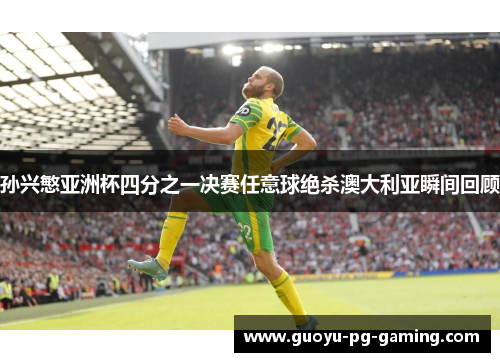 孙兴慜亚洲杯四分之一决赛任意球绝杀澳大利亚瞬间回顾 孙兴慜亚洲杯四分之一决赛任意球绝杀澳大利亚瞬间回顾