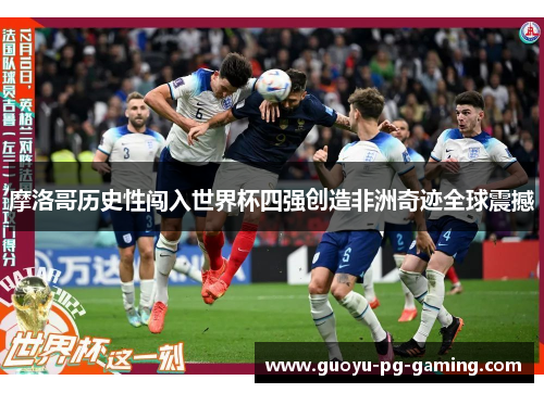 摩洛哥历史性闯入世界杯四强创造非洲奇迹全球震撼 摩洛哥历史性闯入世界杯四强创造非洲奇迹全球震撼
