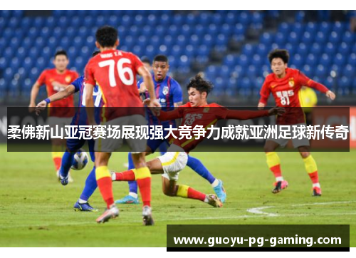 柔佛新山亚冠赛场展现强大竞争力成就亚洲足球新传奇 柔佛新山亚冠赛场展现强大竞争力成就亚洲足球新传奇