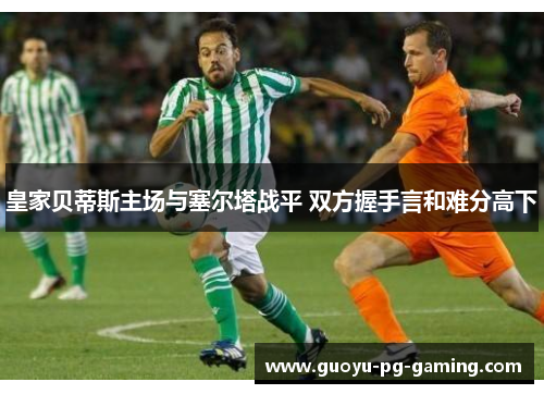 皇家贝蒂斯主场与塞尔塔战平 双方握手言和难分高下